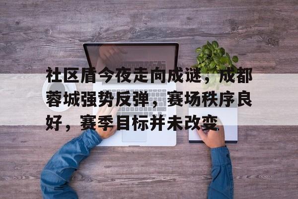 芒果体育-社区盾今夜走向成谜，成都蓉城强势反弹，赛场秩序良好，赛季目标并未改变(权力巅峰赵逸和苏灵珊)