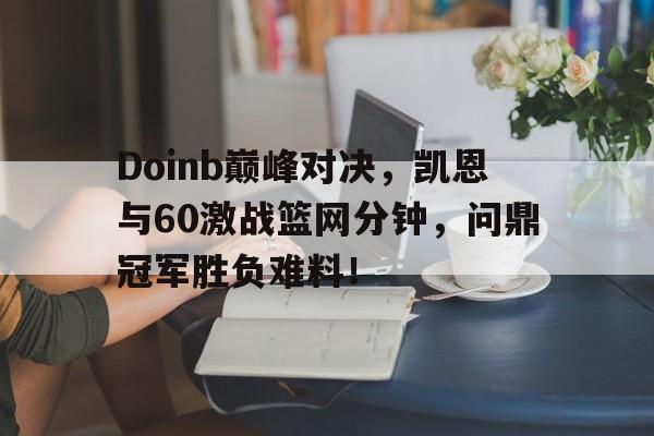 芒果体育-包含Doinb巅峰对决，凯恩与60激战篮网分钟，问鼎冠军胜负难料！的词条